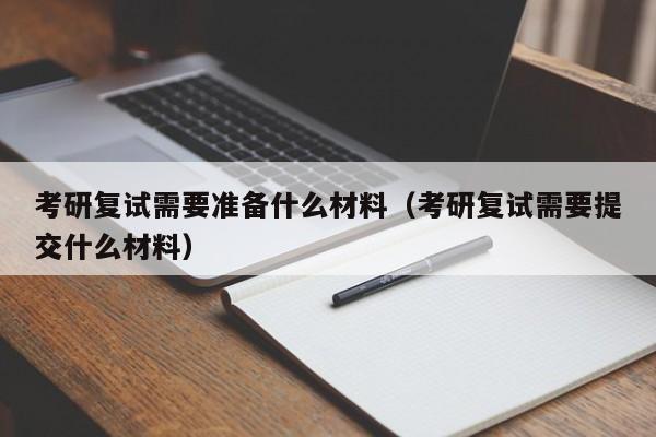 考研复试需要准备什么材料（考研复试需要提交什么材料）