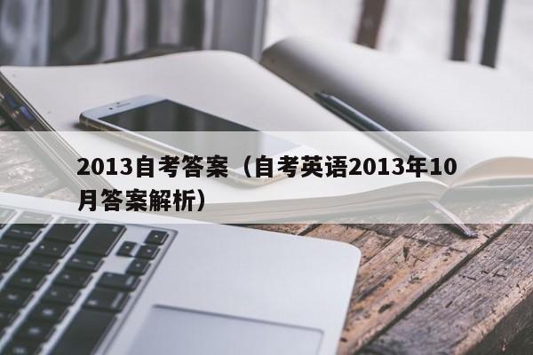 2013自考答案(自考英语2013年10月答案解析)